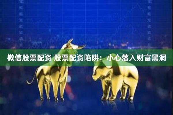 微信股票配资 股票配资陷阱：小心落入财富黑洞