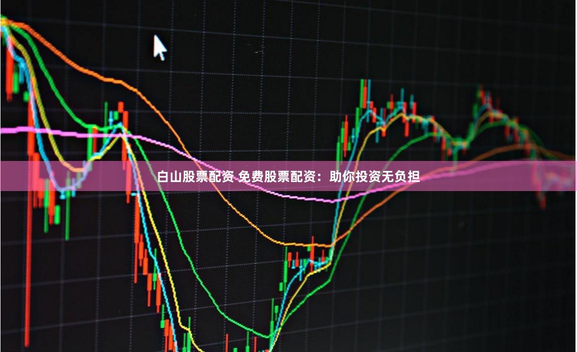 白山股票配资 免费股票配资：助你投资无负担