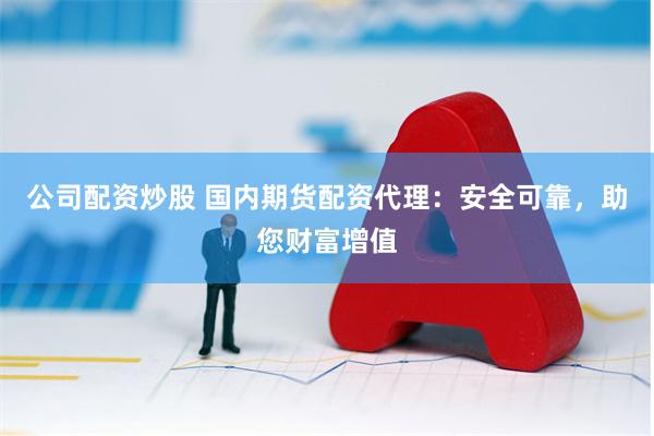 公司配资炒股 国内期货配资代理：安全可靠，助您财富增值