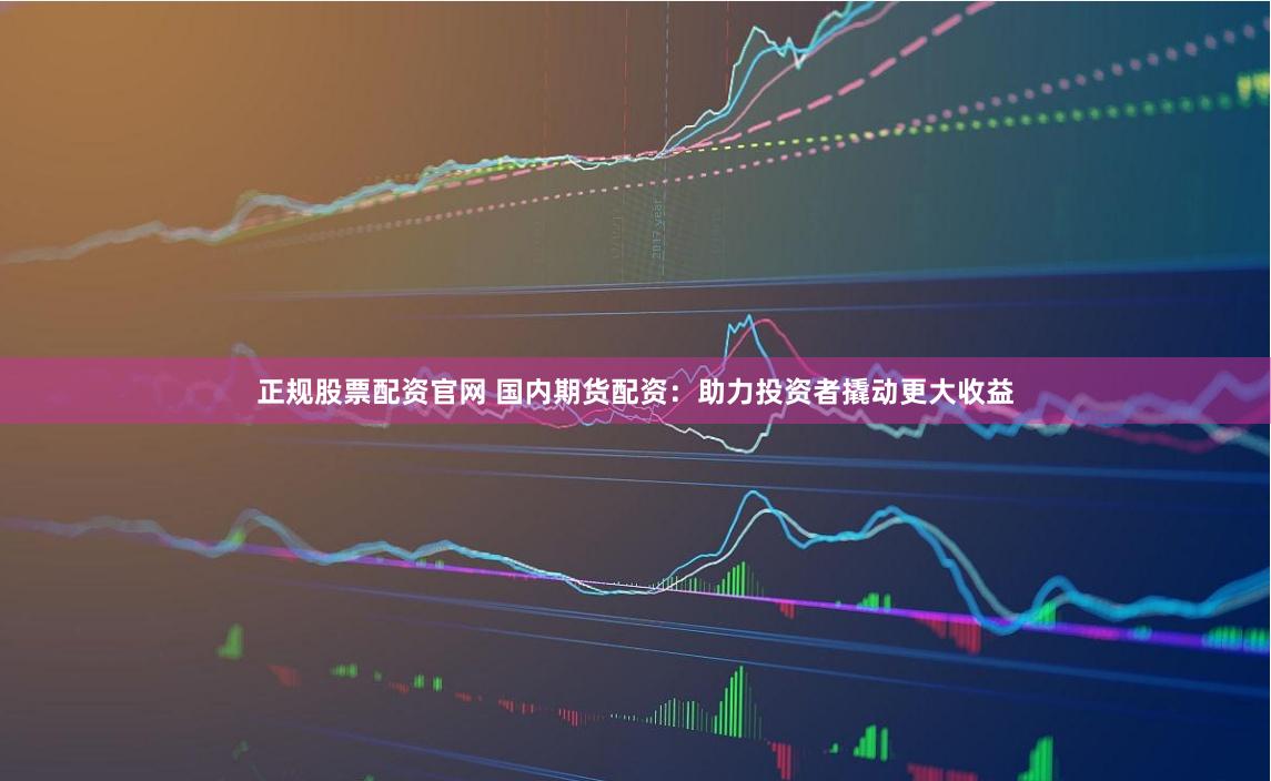 正规股票配资官网 国内期货配资：助力投资者撬动更大收益