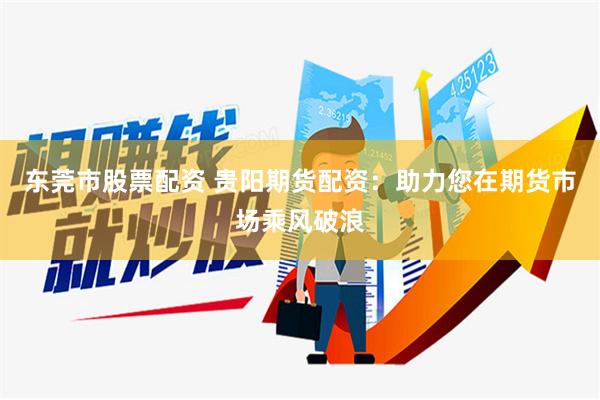 东莞市股票配资 贵阳期货配资：助力您在期货市场乘风破浪