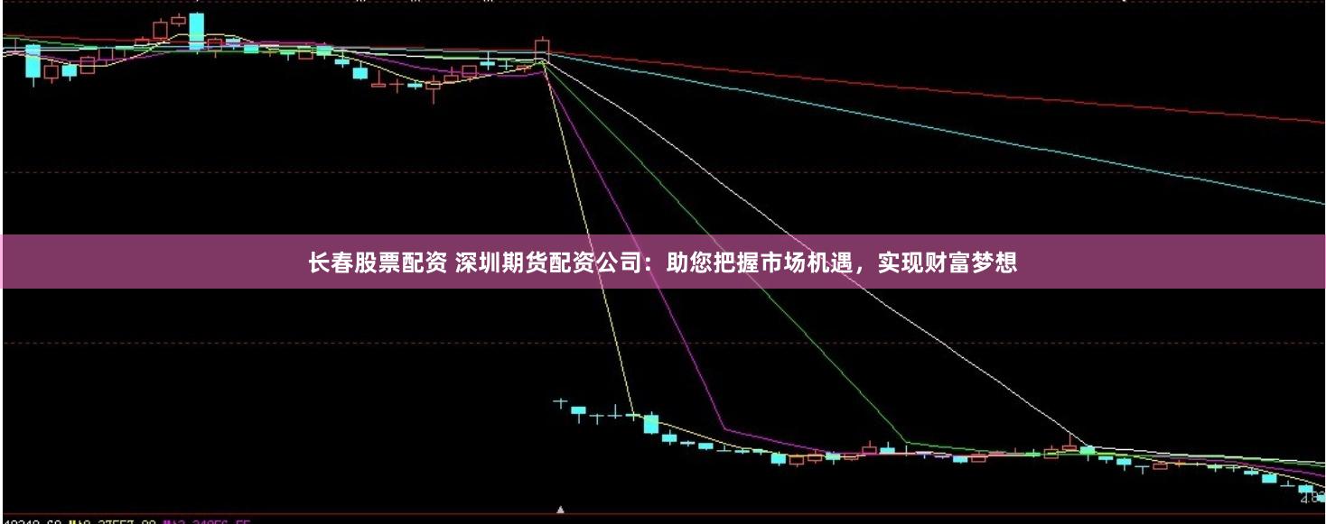 长春股票配资 深圳期货配资公司：助您把握市场机遇，实现财富梦想