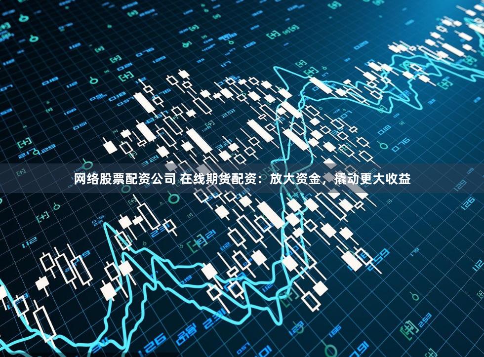 网络股票配资公司 在线期货配资：放大资金，撬动更大收益