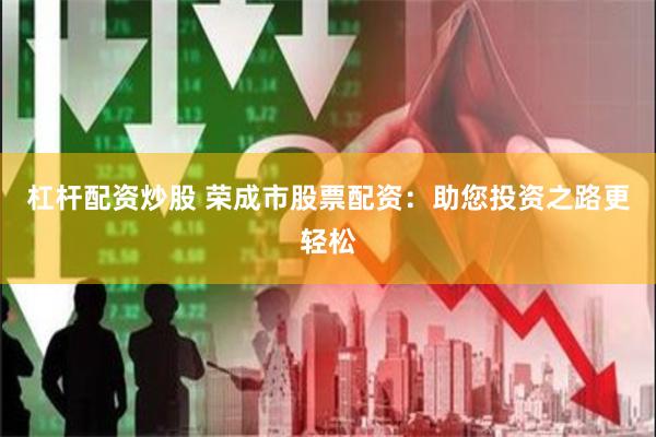 杠杆配资炒股 荣成市股票配资：助您投资之路更轻松