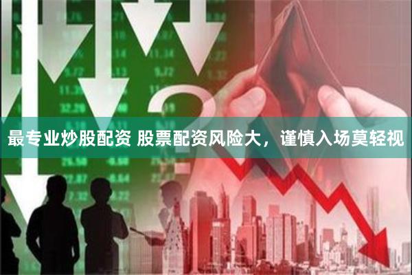 最专业炒股配资 股票配资风险大，谨慎入场莫轻视