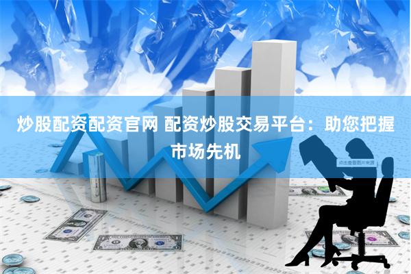 炒股配资配资官网 配资炒股交易平台：助您把握市场先机
