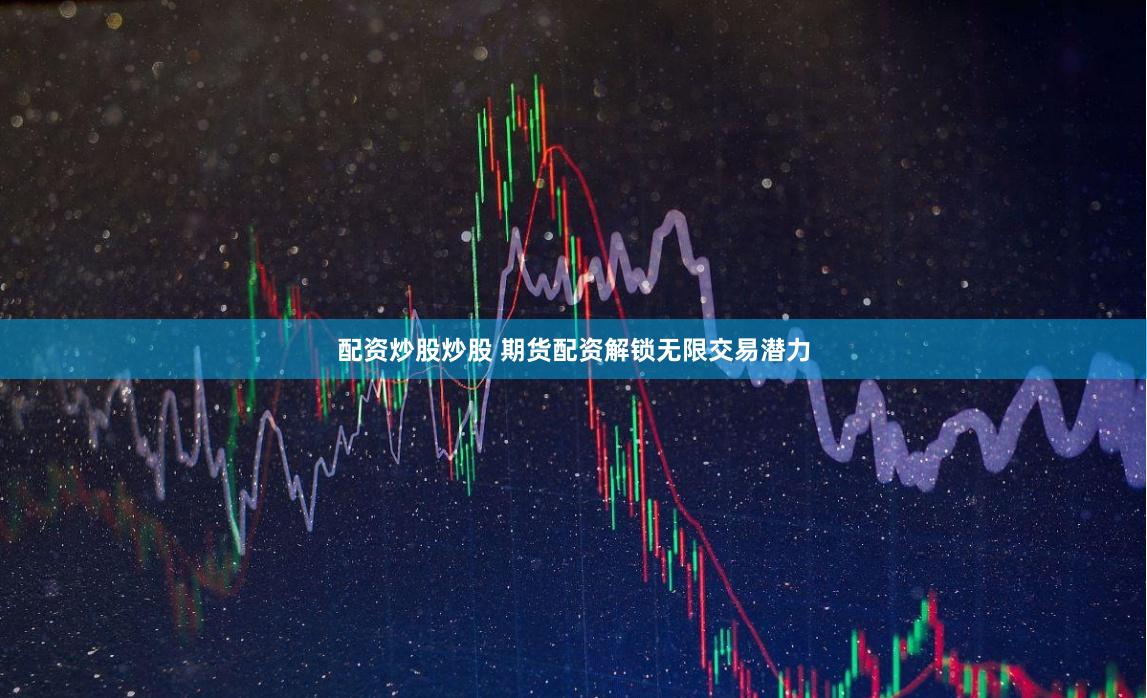 配资炒股炒股 期货配资解锁无限交易潜力
