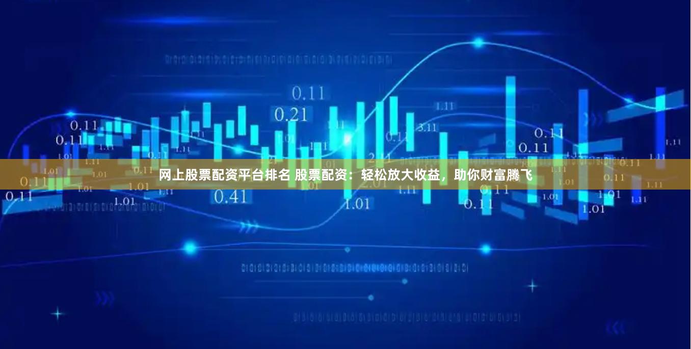 网上股票配资平台排名 股票配资：轻松放大收益，助你财富腾飞
