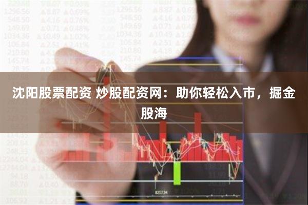 沈阳股票配资 炒股配资网：助你轻松入市，掘金股海