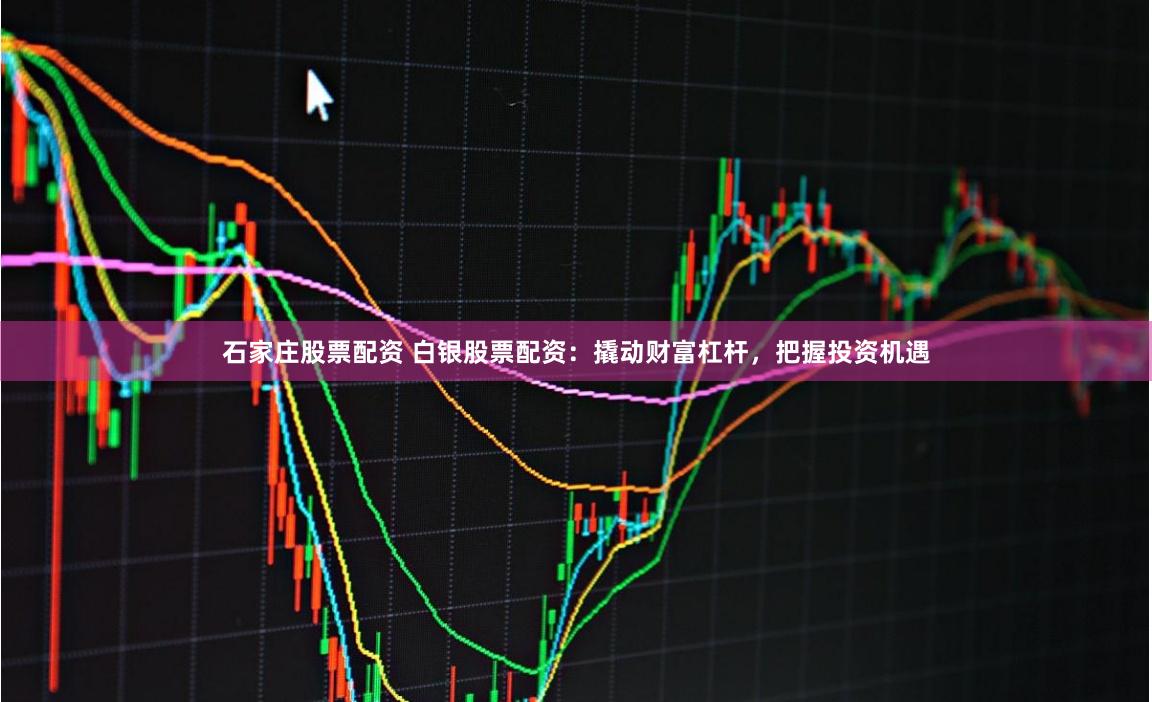 石家庄股票配资 白银股票配资：撬动财富杠杆，把握投资机遇