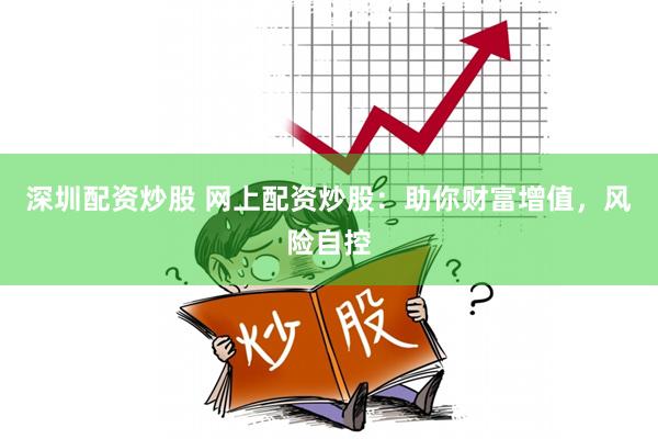 深圳配资炒股 网上配资炒股：助你财富增值，风险自控