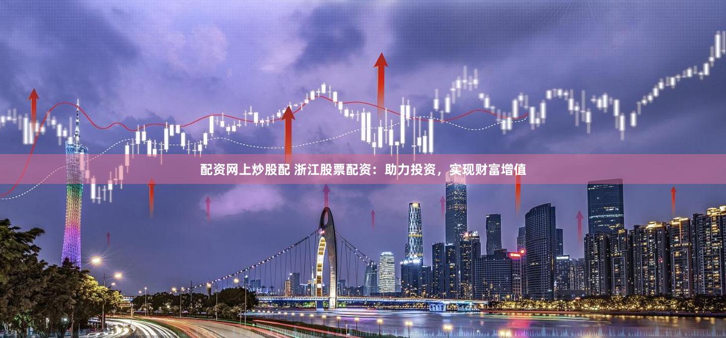 配资网上炒股配 浙江股票配资：助力投资，实现财富增值