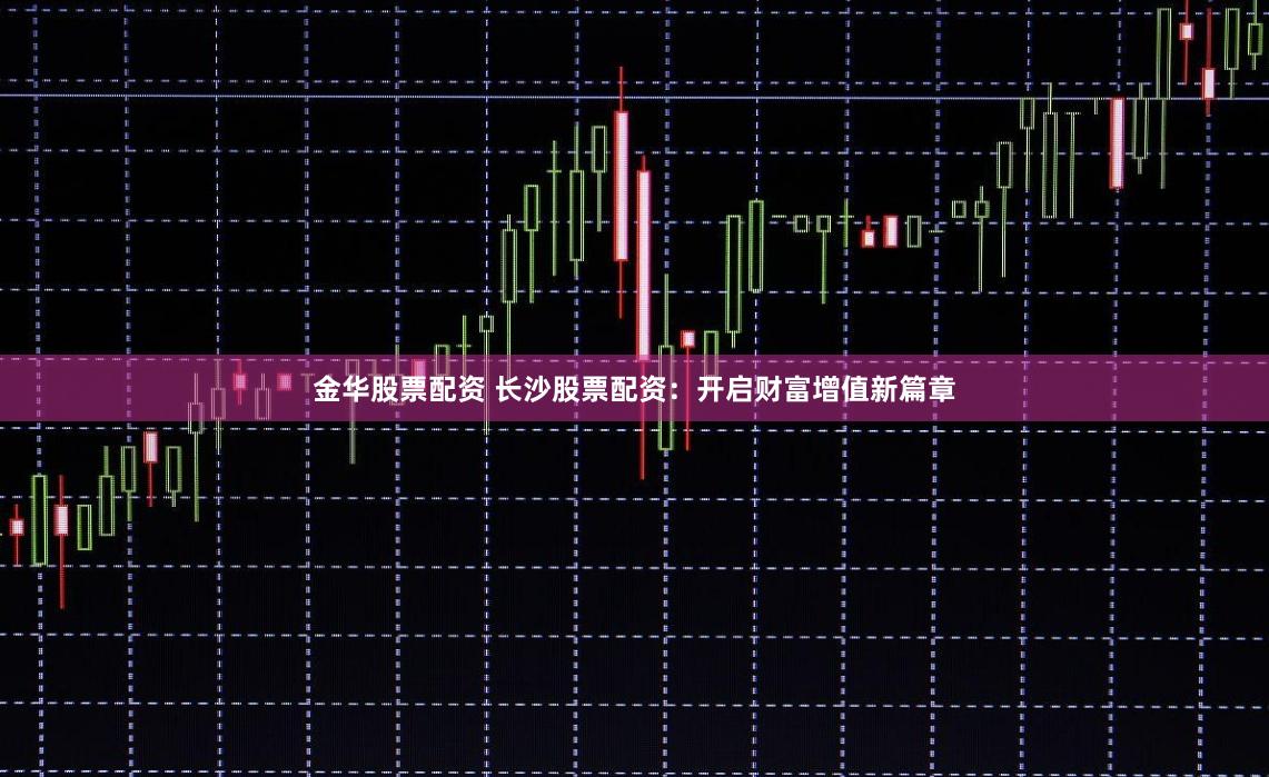 金华股票配资 长沙股票配资：开启财富增值新篇章