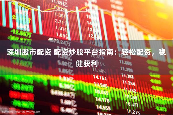 深圳股市配资 配资炒股平台指南：轻松配资，稳健获利
