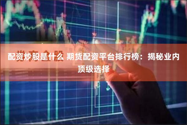 配资炒股是什么 期货配资平台排行榜：揭秘业内顶级选择