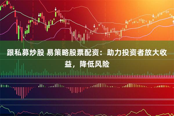 跟私募炒股 易策略股票配资：助力投资者放大收益，降低风险