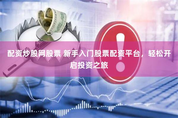 配资炒股网股票 新手入门股票配资平台，轻松开启投资之旅