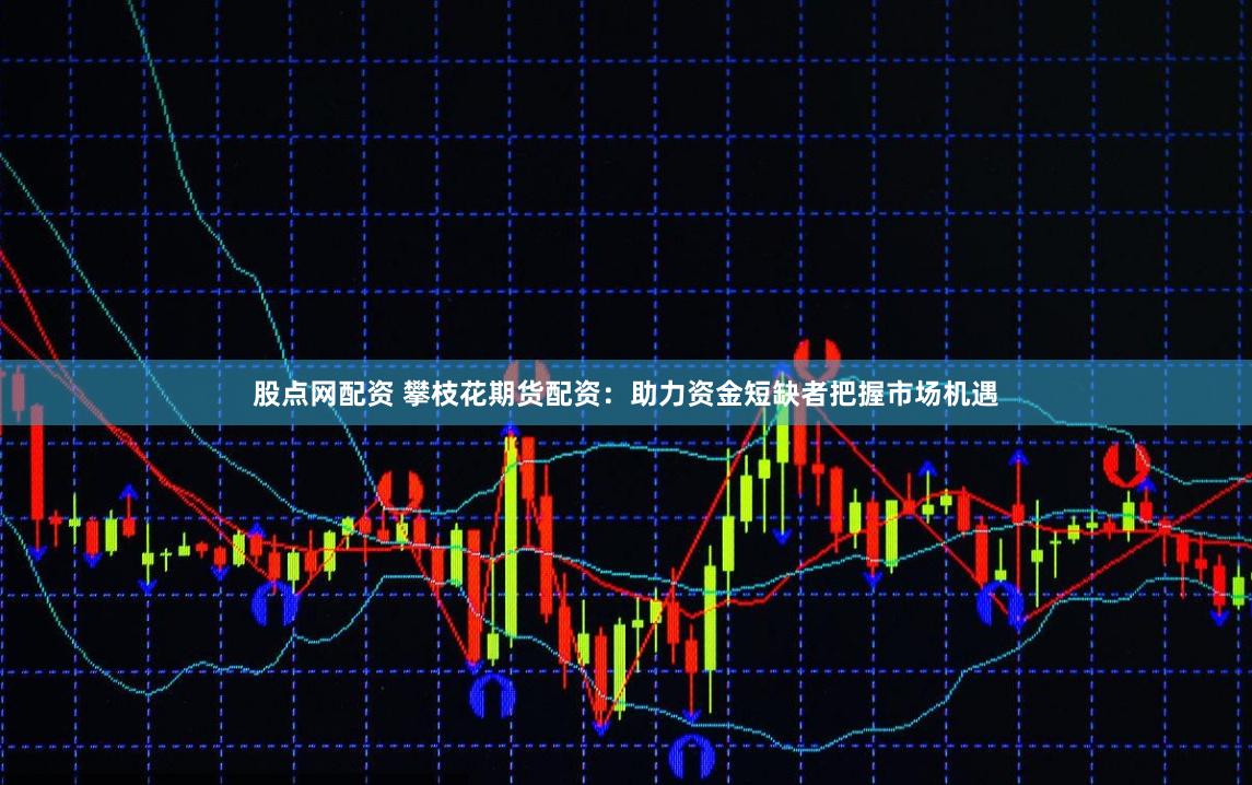 股点网配资 攀枝花期货配资：助力资金短缺者把握市场机遇