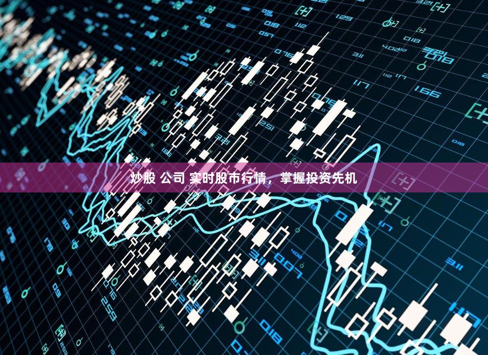 炒股 公司 实时股市行情，掌握投资先机