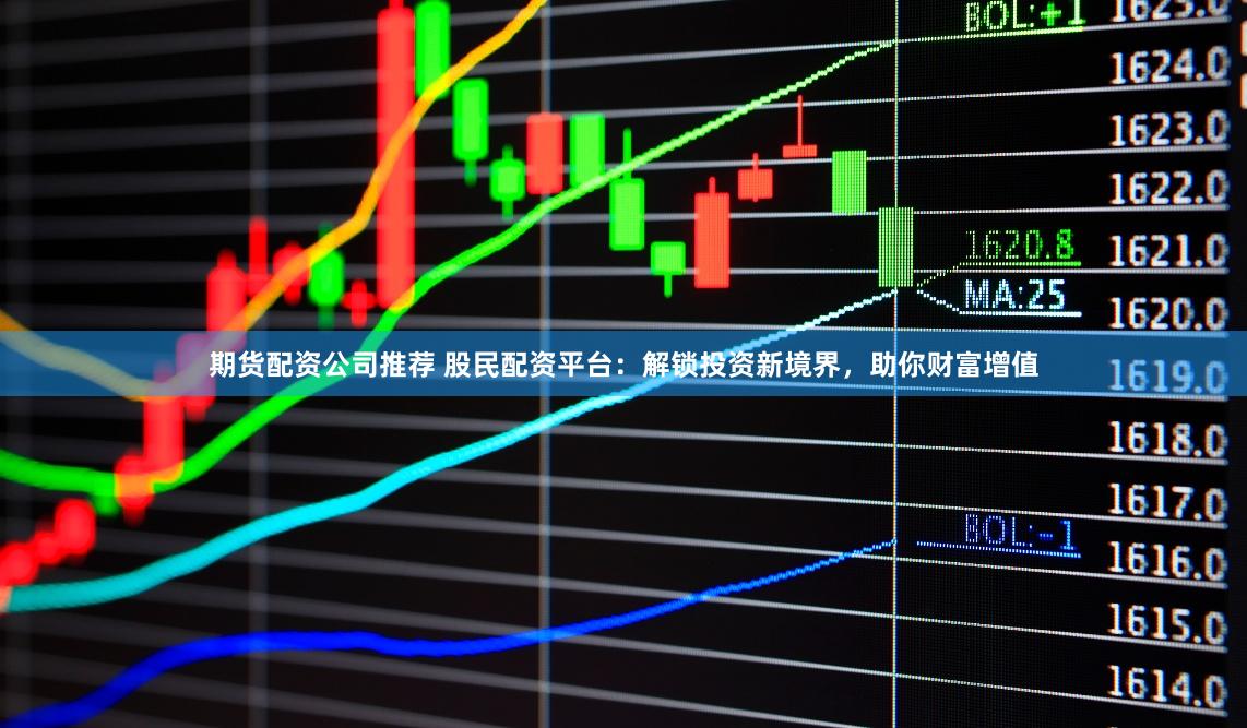 期货配资公司推荐 股民配资平台：解锁投资新境界，助你财富增值