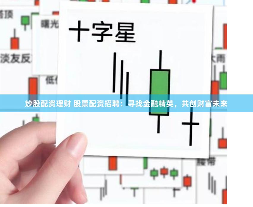 炒股配资理财 股票配资招聘：寻找金融精英，共创财富未来