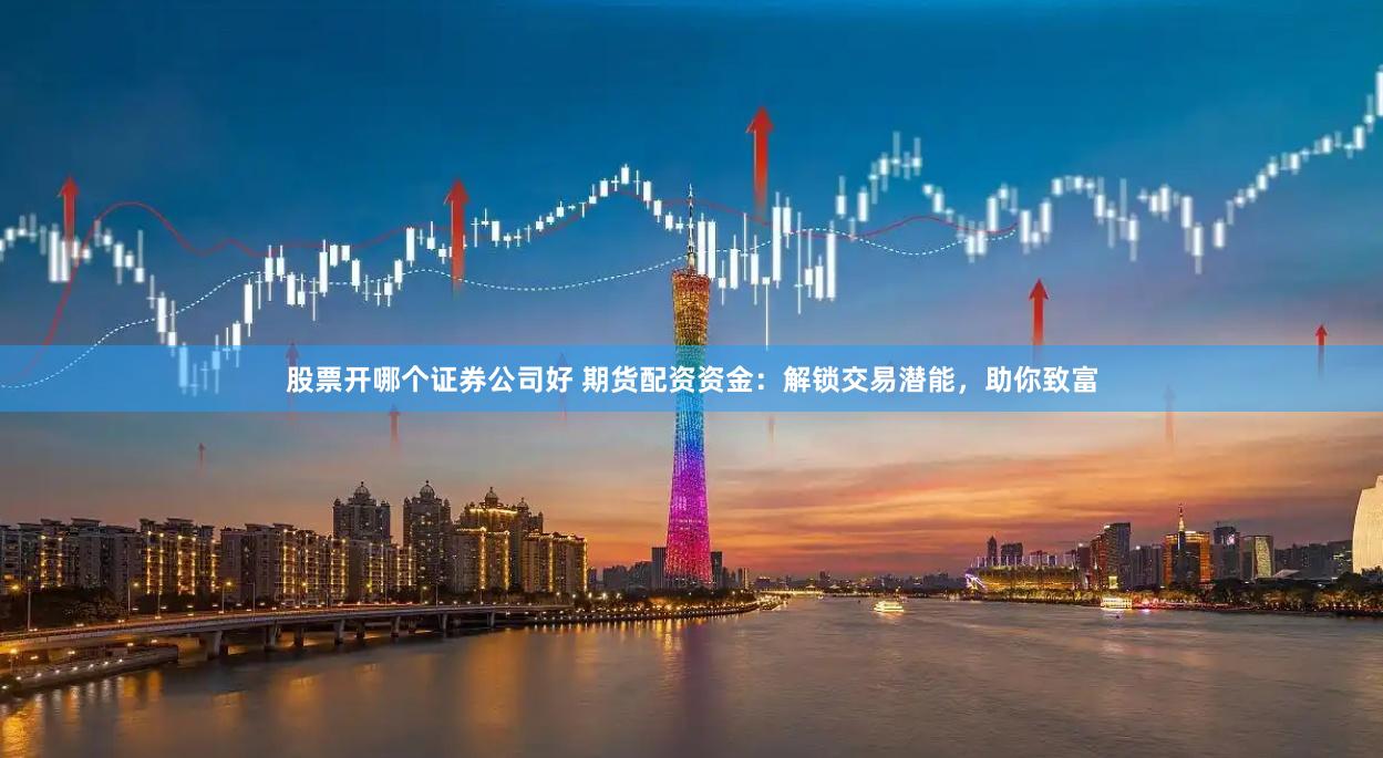股票开哪个证券公司好 期货配资资金：解锁交易潜能，助你致富