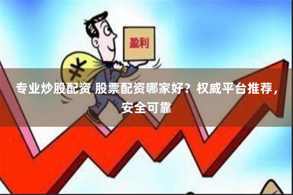专业炒股配资 股票配资哪家好？权威平台推荐，安全可靠