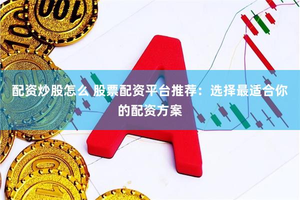 配资炒股怎么 股票配资平台推荐：选择最适合你的配资方案
