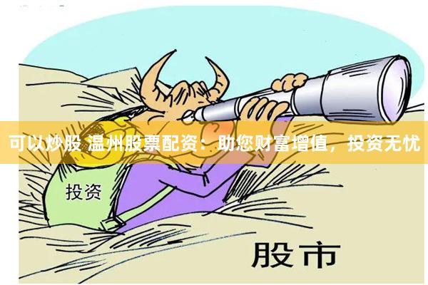 可以炒股 温州股票配资：助您财富增值，投资无忧