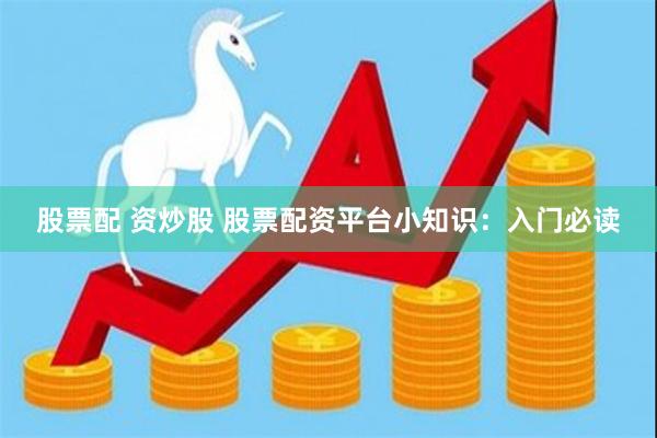 股票配 资炒股 股票配资平台小知识：入门必读