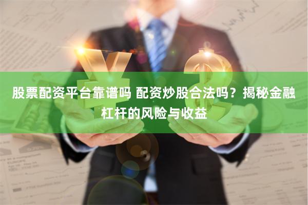 股票配资平台靠谱吗 配资炒股合法吗？揭秘金融杠杆的风险与收益