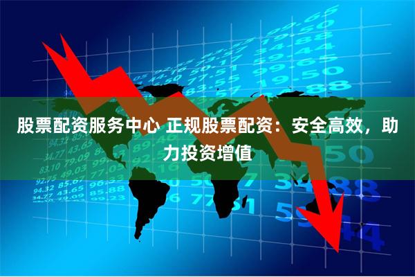 股票配资服务中心 正规股票配资：安全高效，助力投资增值