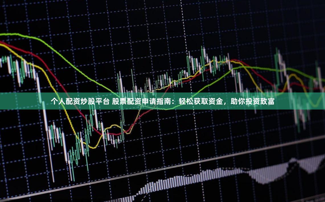 个人配资炒股平台 股票配资申请指南：轻松获取资金，助你投资致富