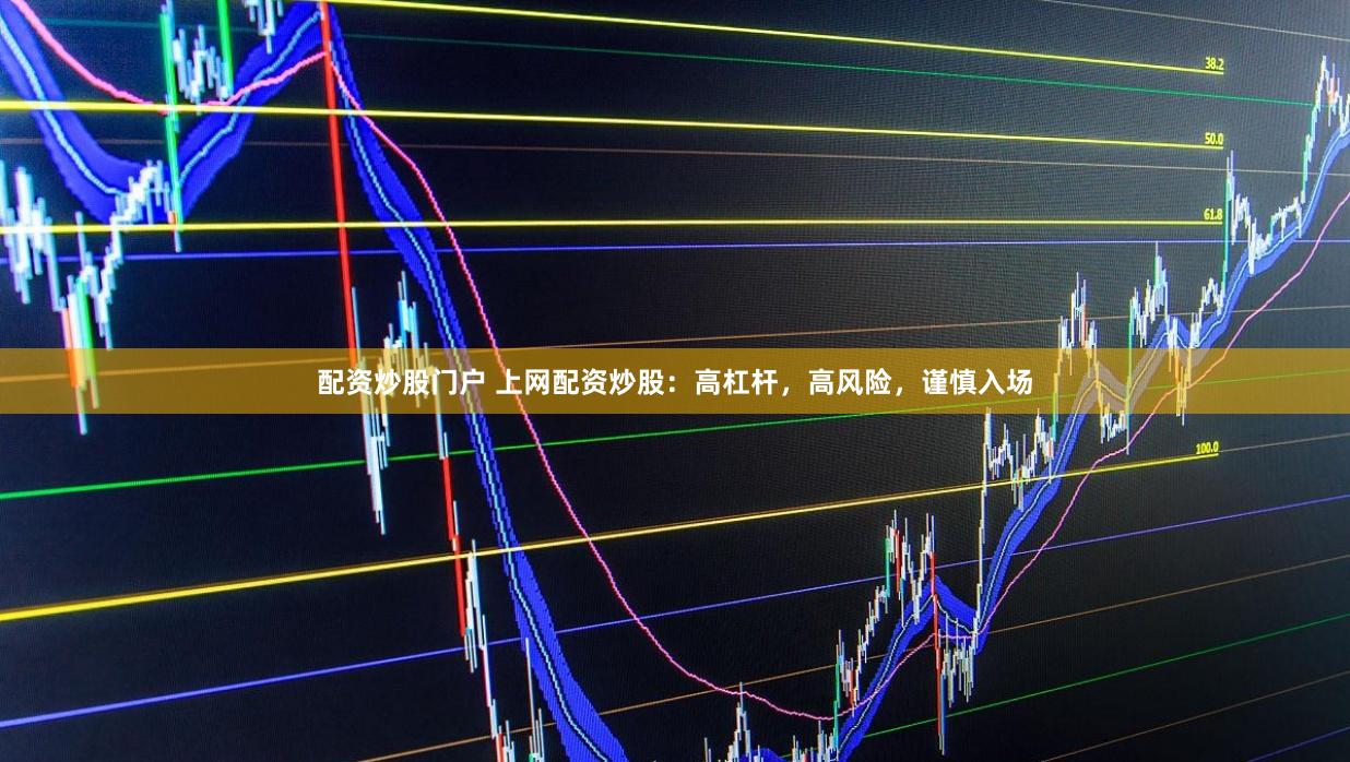 配资炒股门户 上网配资炒股：高杠杆，高风险，谨慎入场