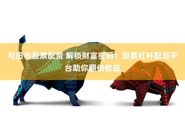 和田市股票配资 解锁财富密码！股票杠杆配资平台助你翻倍收益
