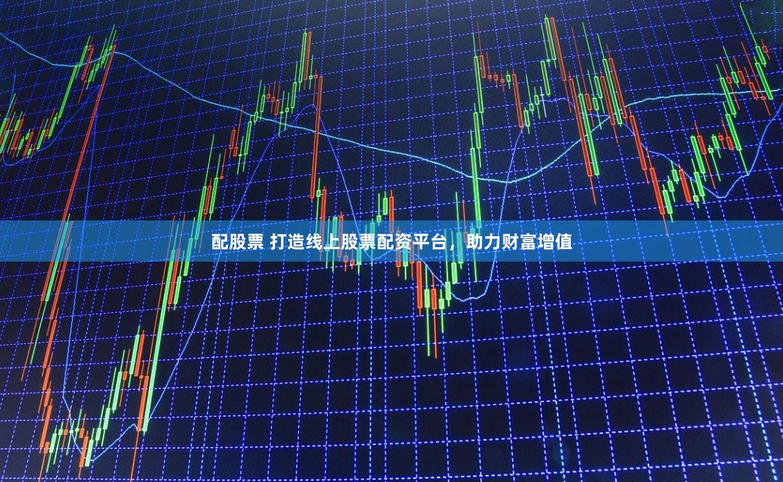 配股票 打造线上股票配资平台，助力财富增值