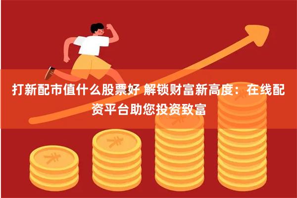 打新配市值什么股票好 解锁财富新高度：在线配资平台助您投资致富