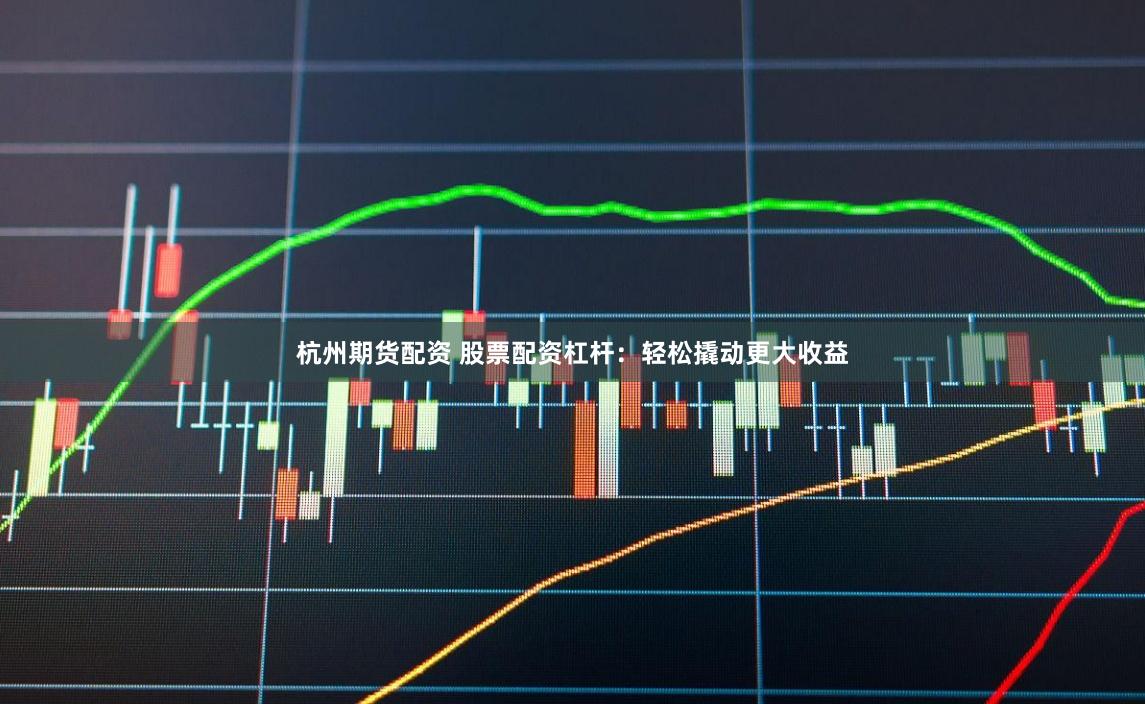 杭州期货配资 股票配资杠杆：轻松撬动更大收益