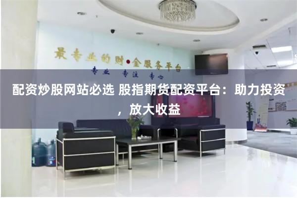 配资炒股网站必选 股指期货配资平台：助力投资，放大收益