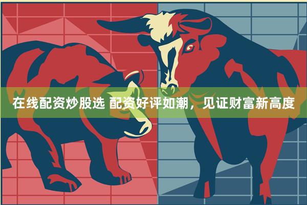在线配资炒股选 配资好评如潮，见证财富新高度