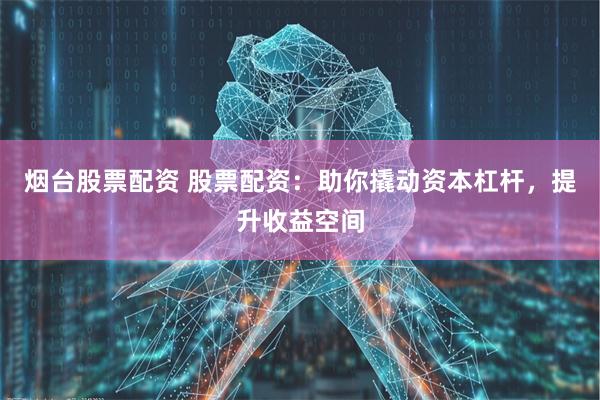 烟台股票配资 股票配资：助你撬动资本杠杆，提升收益空间