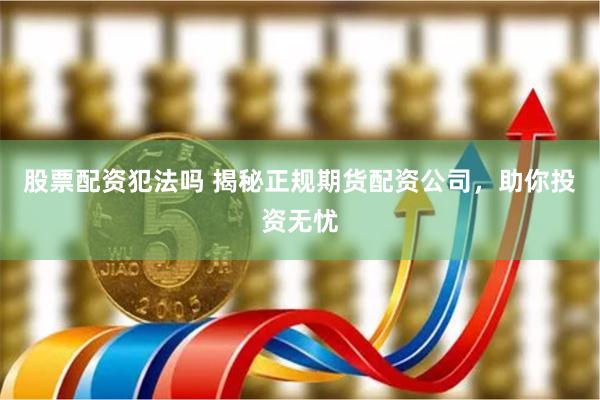 股票配资犯法吗 揭秘正规期货配资公司，助你投资无忧