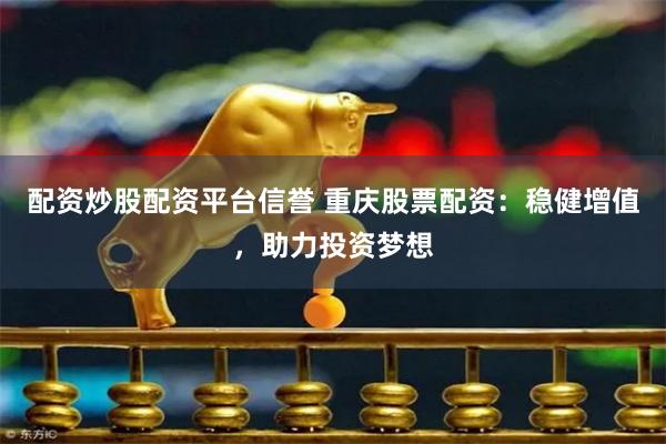 配资炒股配资平台信誉 重庆股票配资：稳健增值，助力投资梦想