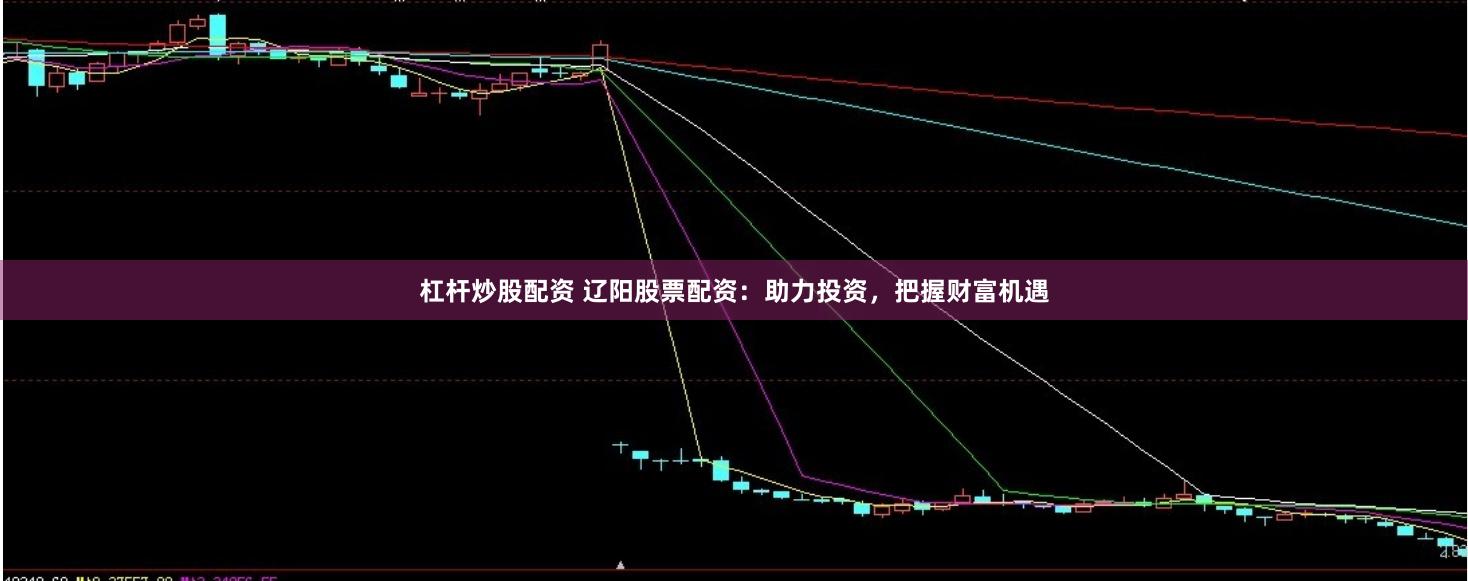 杠杆炒股配资 辽阳股票配资：助力投资，把握财富机遇
