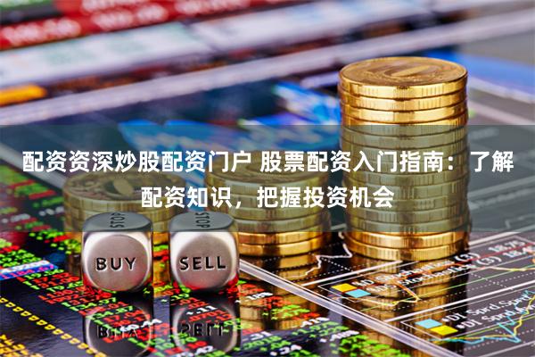 配资资深炒股配资门户 股票配资入门指南：了解配资知识，把握投资机会