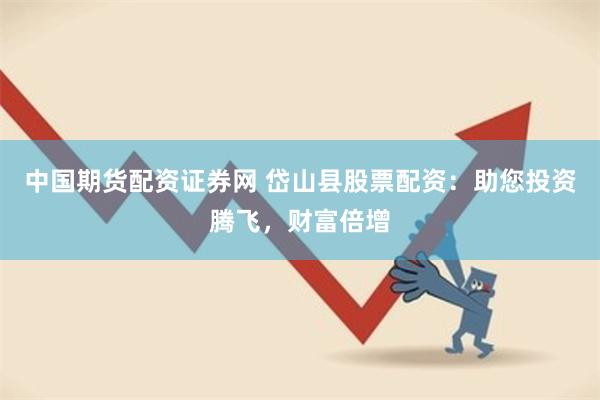 中国期货配资证券网 岱山县股票配资:助您投资腾飞,财富倍增