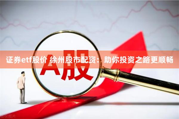 证券etf股价 徐州股市配资：助你投资之路更顺畅