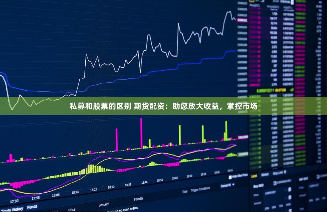私募和股票的区别 期货配资：助您放大收益，掌控市场
