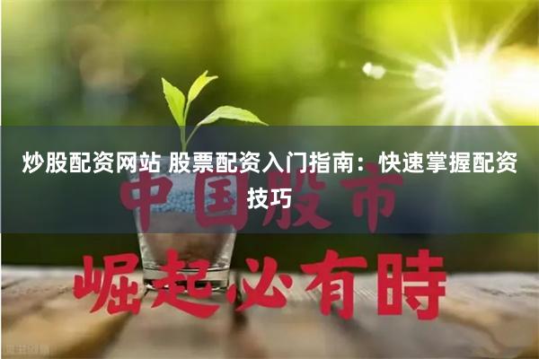 炒股配资网站 股票配资入门指南：快速掌握配资技巧