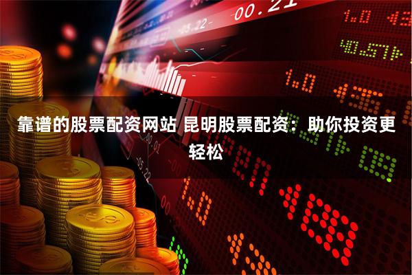 靠谱的股票配资网站 昆明股票配资：助你投资更轻松